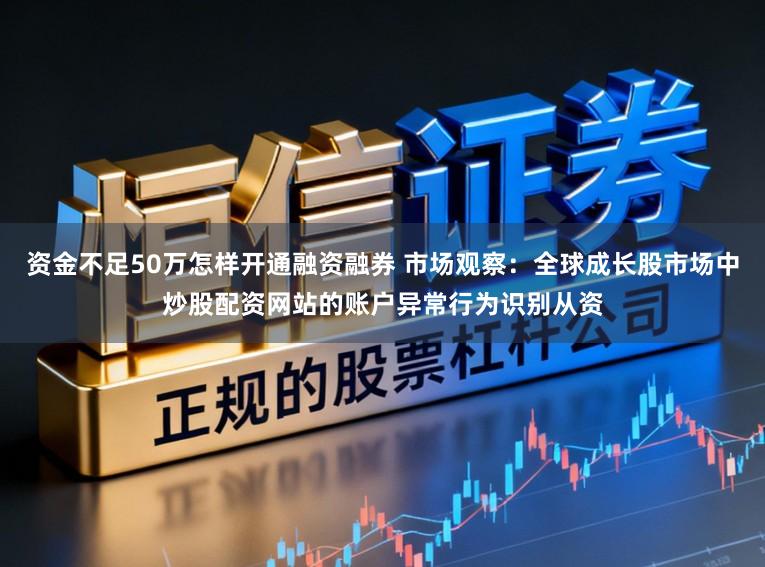 资金不足50万怎样开通融资融券 市场观察：全球成长股市场中炒股配资网站的账户异常行为识别从资