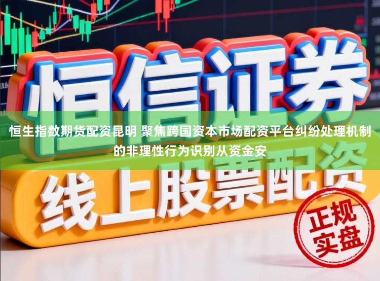 恒生指数期货配资昆明 聚焦跨国资本市场配资平台纠纷处理机制的非理性行为识别从资金安