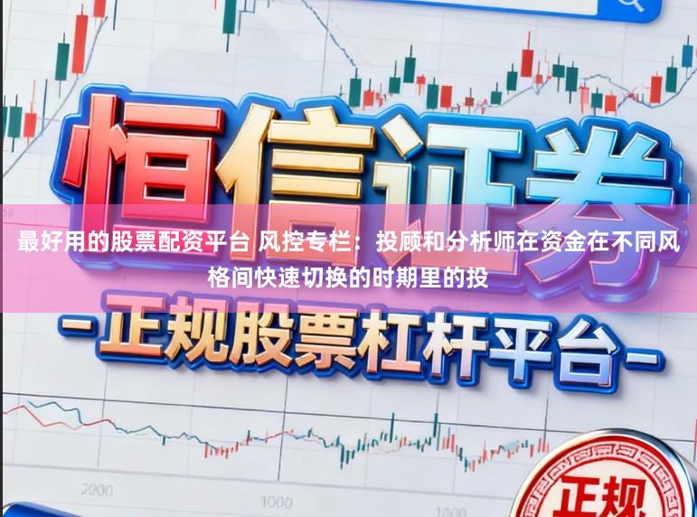 最好用的股票配资平台 风控专栏：投顾和分析师在资金在不同风格间快速切换的时期里的投