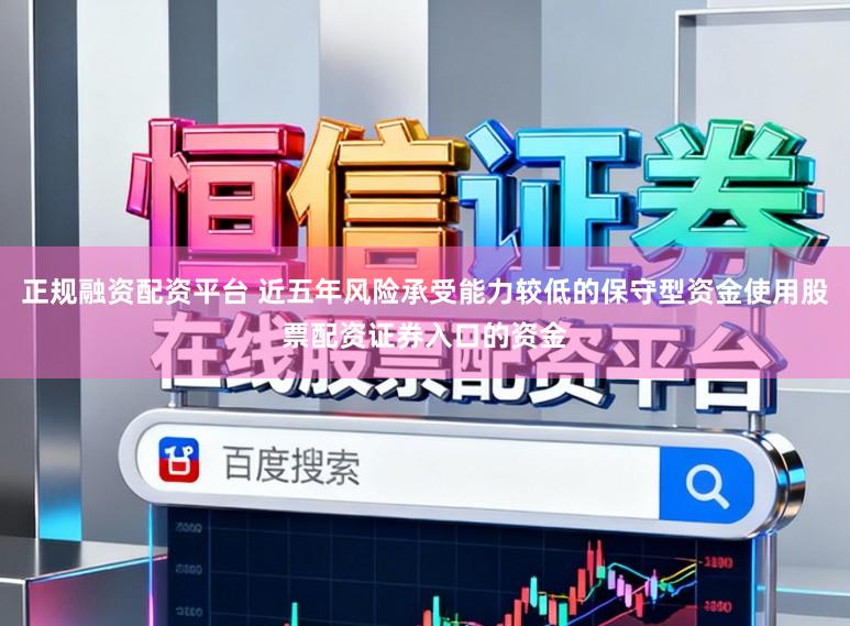 正规融资配资平台 近五年风险承受能力较低的保守型资金使用股票配资证券入口的资金