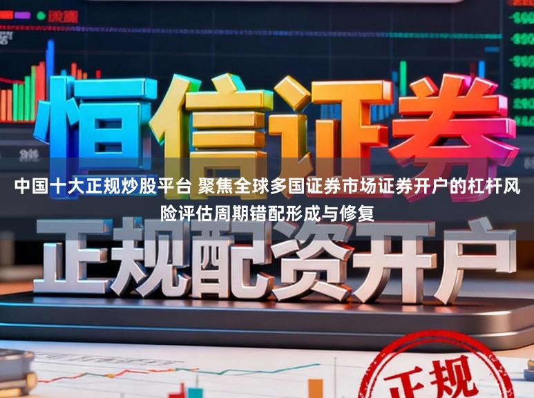 中国十大正规炒股平台 聚焦全球多国证券市场证券开户的杠杆风险评估周期错配形成与修复