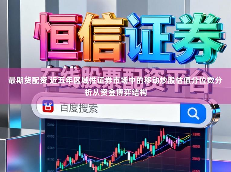 最期货配资 近五年区域性证券市场中的移动炒股估值分位数分析从资金博弈结构