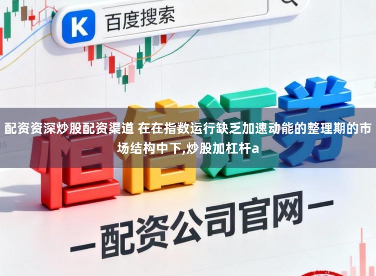 配资资深炒股配资渠道 在在指数运行缺乏加速动能的整理期的市场结构中下,炒股加杠杆a