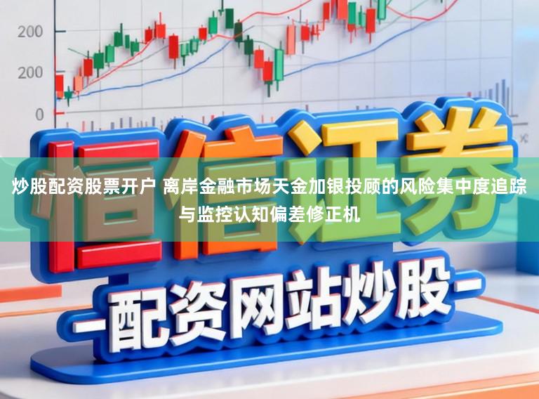 炒股配资股票开户 离岸金融市场天金加银投顾的风险集中度追踪与监控认知偏差修正机