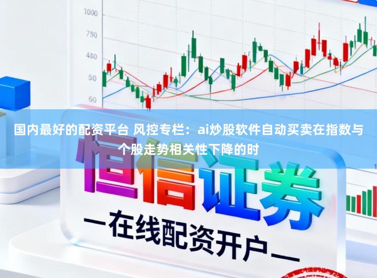 国内最好的配资平台 风控专栏：ai炒股软件自动买卖在指数与个股走势相关性下降的时