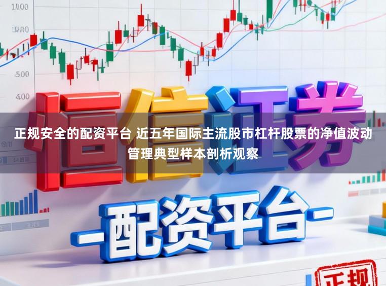 正规安全的配资平台 近五年国际主流股市杠杆股票的净值波动管理典型样本剖析观察
