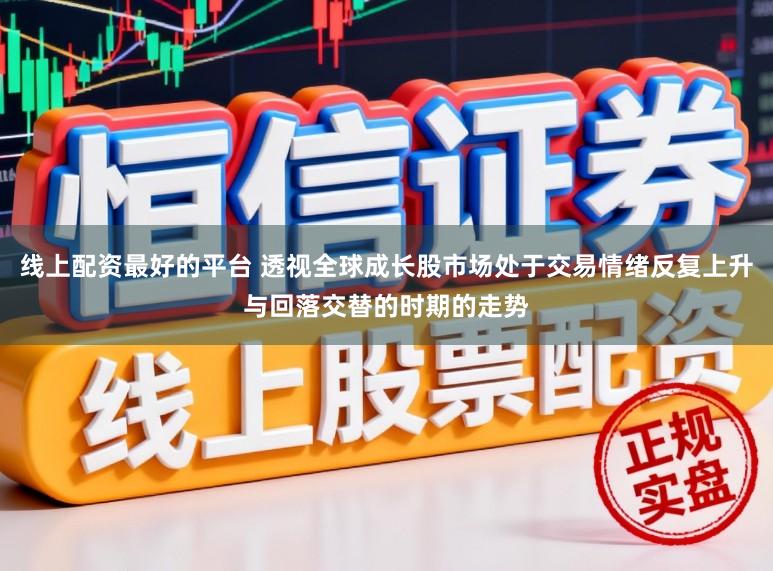 线上配资最好的平台 透视全球成长股市场处于交易情绪反复上升与回落交替的时期的走势