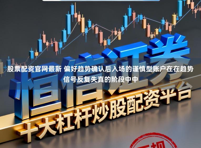 股票配资官网最新 偏好趋势确认后入场的谨慎型账户在在趋势信号反复失真的阶段中中