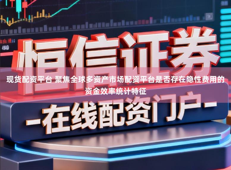 现货配资平台 聚焦全球多资产市场配资平台是否存在隐性费用的资金效率统计特征