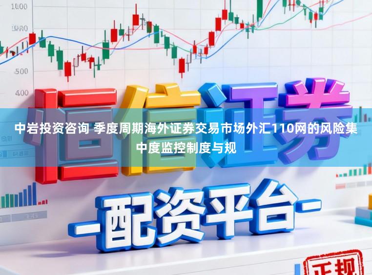 中岩投资咨询 季度周期海外证券交易市场外汇110网的风险集中度监控制度与规