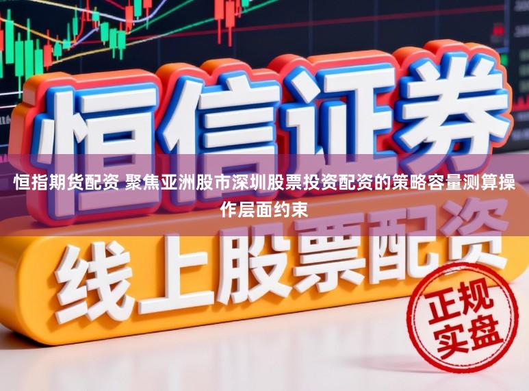 恒指期货配资 聚焦亚洲股市深圳股票投资配资的策略容量测算操作层面约束