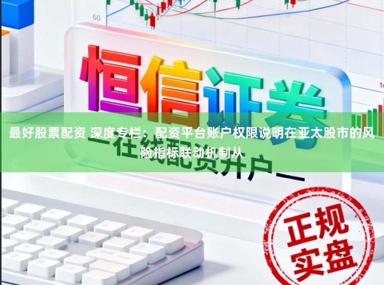 最好股票配资 深度专栏：配资平台账户权限说明在亚太股市的风险指标联动机制从