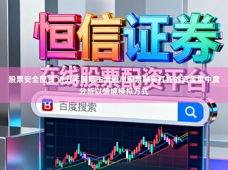 股票安全配资 近五年国际主流股市股票融资杠杆的资金集中度分析以情境模拟方式