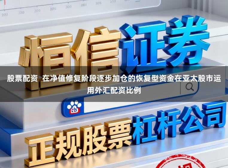 股票配资  在净值修复阶段逐步加仓的恢复型资金在亚太股市运用外汇配资比例