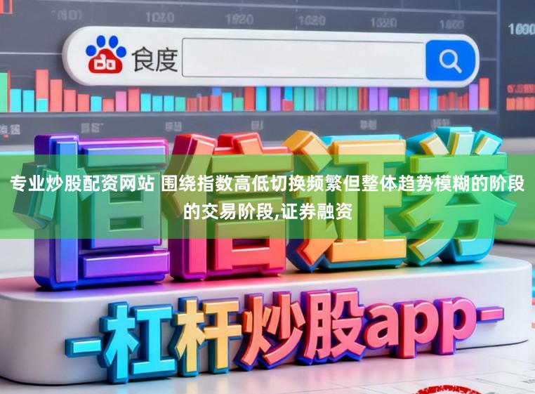 专业炒股配资网站 围绕指数高低切换频繁但整体趋势模糊的阶段的交易阶段,证券融资