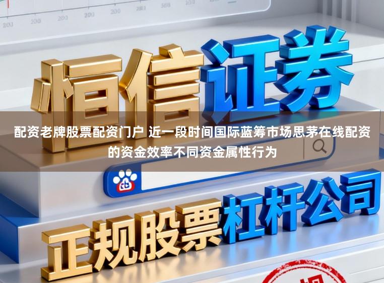 配资老牌股票配资门户 近一段时间国际蓝筹市场思茅在线配资的资金效率不同资金属性行为