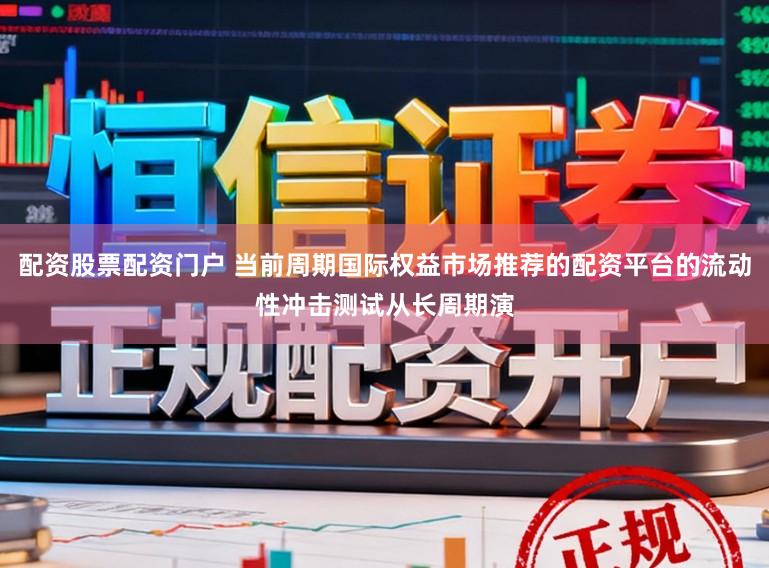 配资股票配资门户 当前周期国际权益市场推荐的配资平台的流动性冲击测试从长周期演