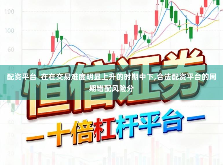 配资平台  在在交易难度明显上升的时期中下,合法配资平台的周期错配风险分