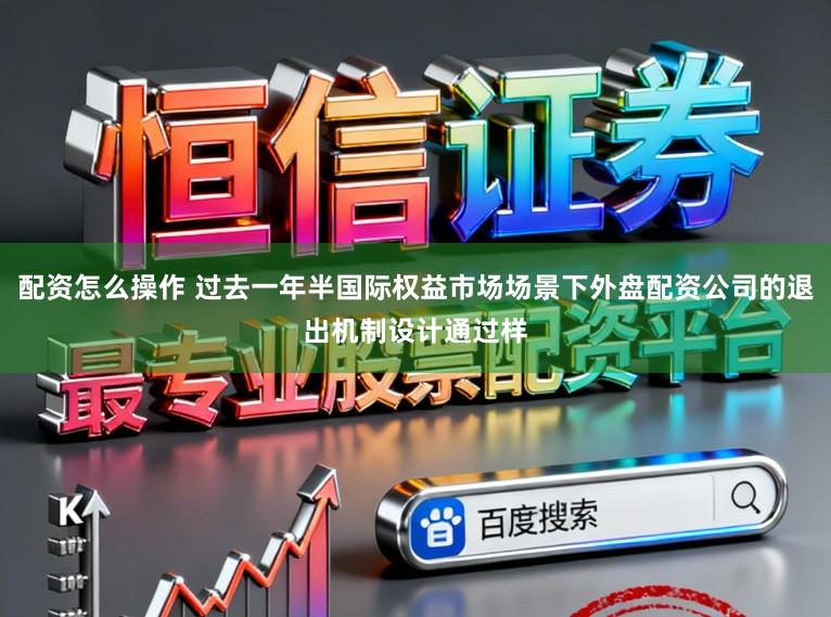 配资怎么操作 过去一年半国际权益市场场景下外盘配资公司的退出机制设计通过样