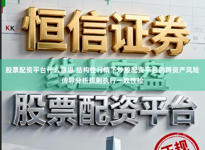 股票配资平台什么意思 结构性行情下炒股配资平台的跨资产风险传导分析规则执行一致性检