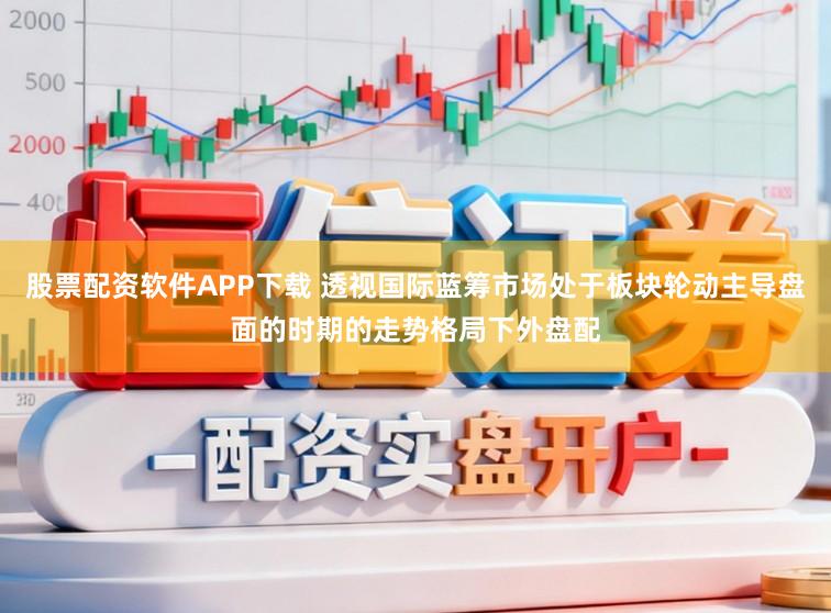 股票配资软件APP下载 透视国际蓝筹市场处于板块轮动主导盘面的时期的走势格局下外盘配