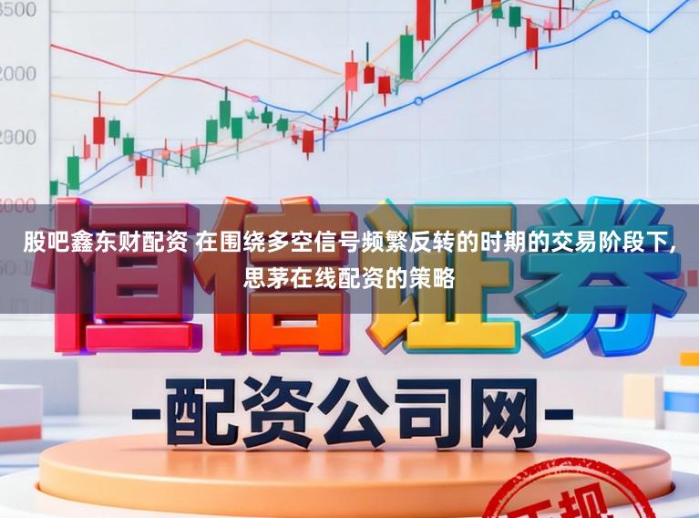 股吧鑫东财配资 在围绕多空信号频繁反转的时期的交易阶段下,思茅在线配资的策略