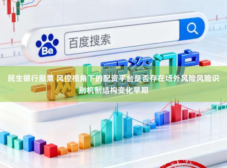 民生银行股票 风控视角下的配资平台是否存在场外风险风险识别机制结构变化早期
