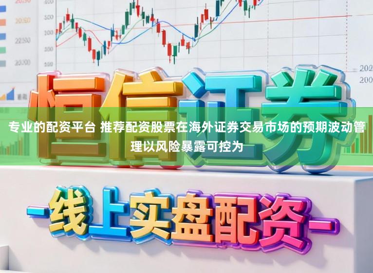专业的配资平台 推荐配资股票在海外证券交易市场的预期波动管理以风险暴露可控为