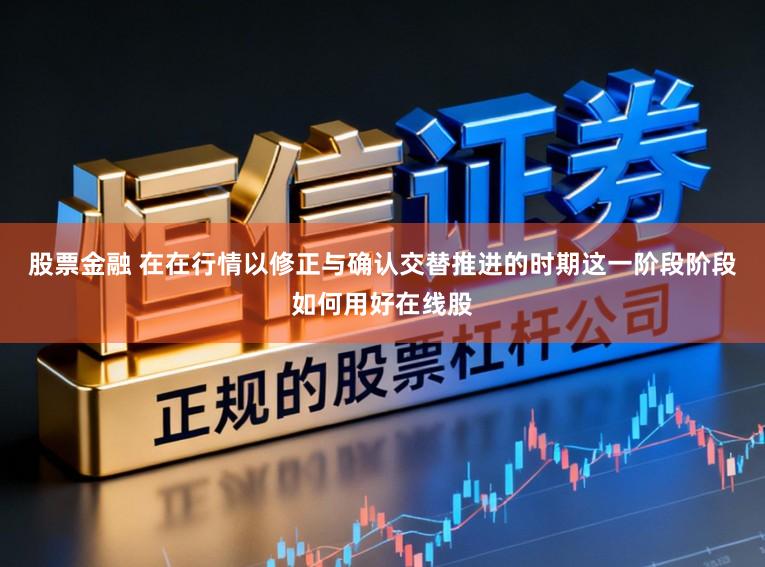 股票金融 在在行情以修正与确认交替推进的时期这一阶段阶段如何用好在线股