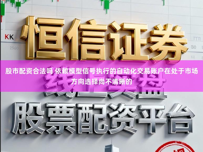 股市配资合法吗 依赖模型信号执行的自动化交易账户在处于市场方向选择尚不清晰的