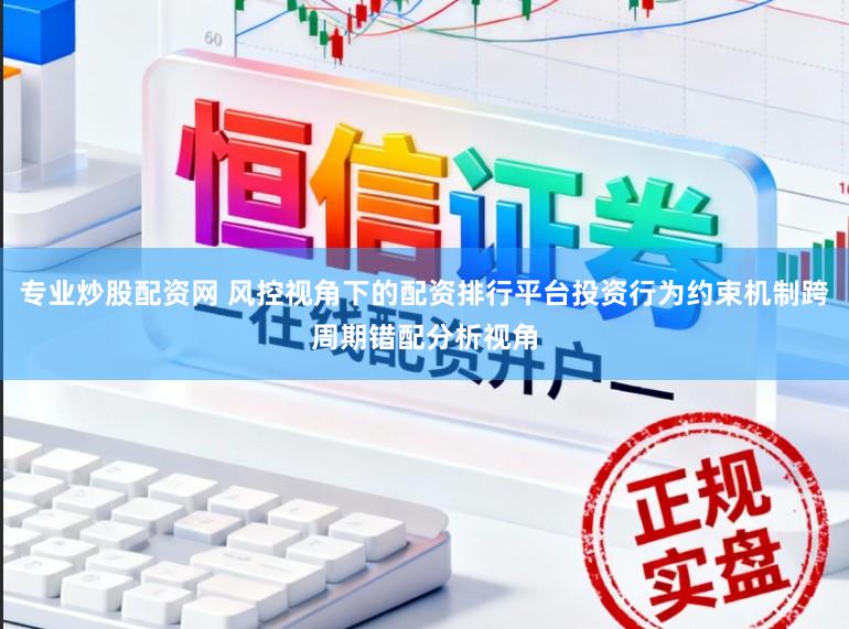 专业炒股配资网 风控视角下的配资排行平台投资行为约束机制跨周期错配分析视角