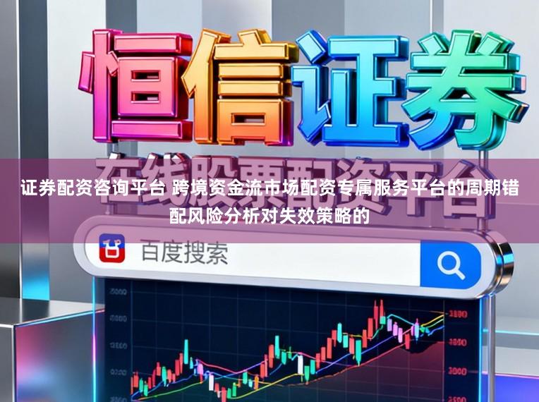证券配资咨询平台 跨境资金流市场配资专属服务平台的周期错配风险分析对失效策略的