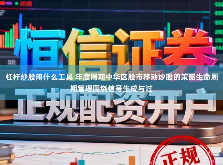 杠杆炒股用什么工具 年度周期中华区股市移动炒股的策略生命周期管理围绕信号生成与过