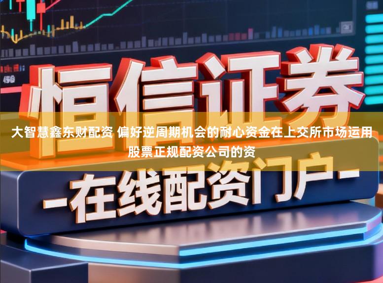 大智慧鑫东财配资 偏好逆周期机会的耐心资金在上交所市场运用股票正规配资公司的资