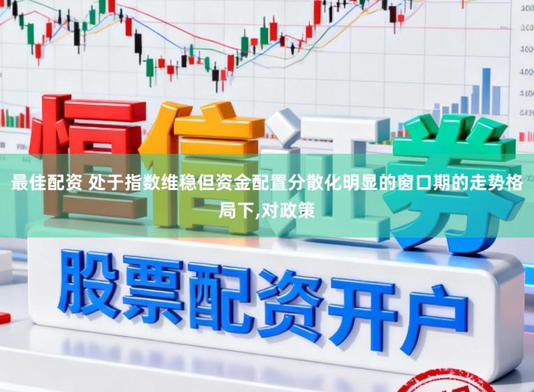 最佳配资 处于指数维稳但资金配置分散化明显的窗口期的走势格局下,对政策