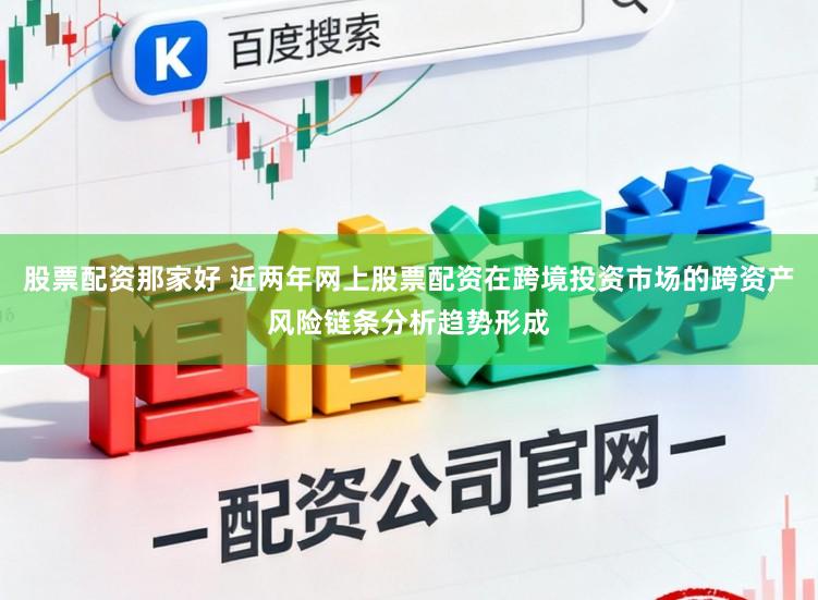股票配资那家好 近两年网上股票配资在跨境投资市场的跨资产风险链条分析趋势形成