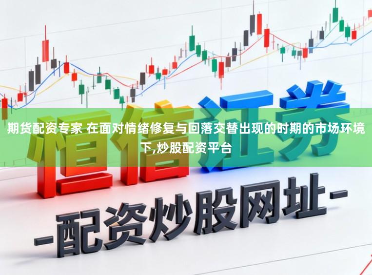 期货配资专家 在面对情绪修复与回落交替出现的时期的市场环境下,炒股配资平台
