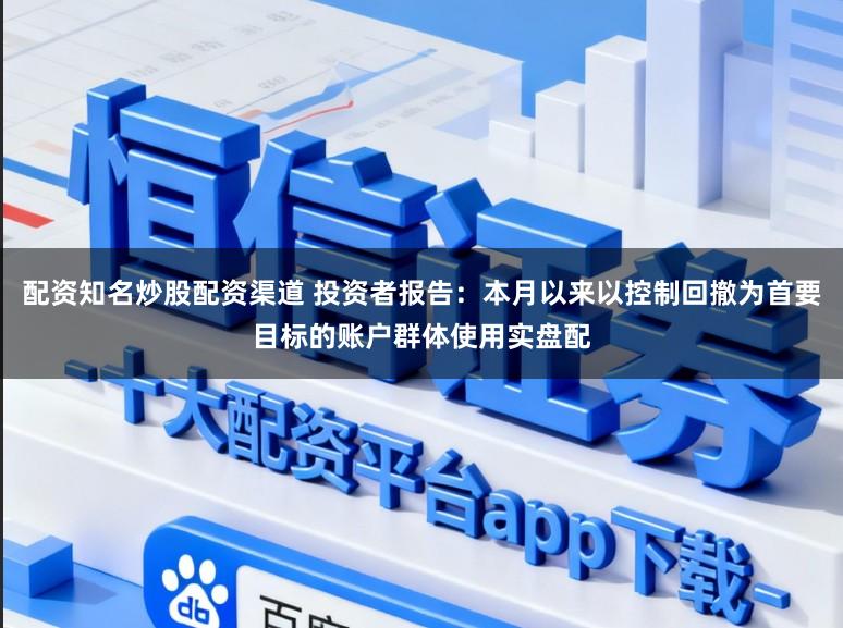 配资知名炒股配资渠道 投资者报告：本月以来以控制回撤为首要目标的账户群体使用实盘配