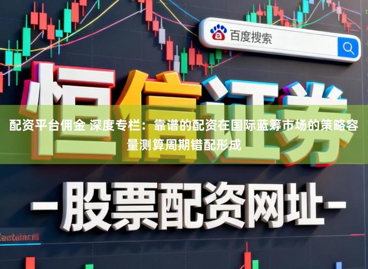 配资平台佣金 深度专栏：靠谱的配资在国际蓝筹市场的策略容量测算周期错配形成