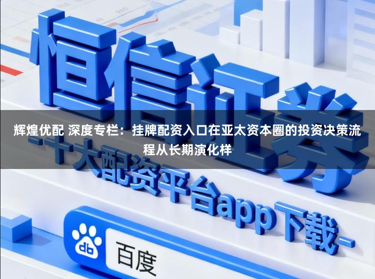 辉煌优配 深度专栏：挂牌配资入口在亚太资本圈的投资决策流程从长期演化样