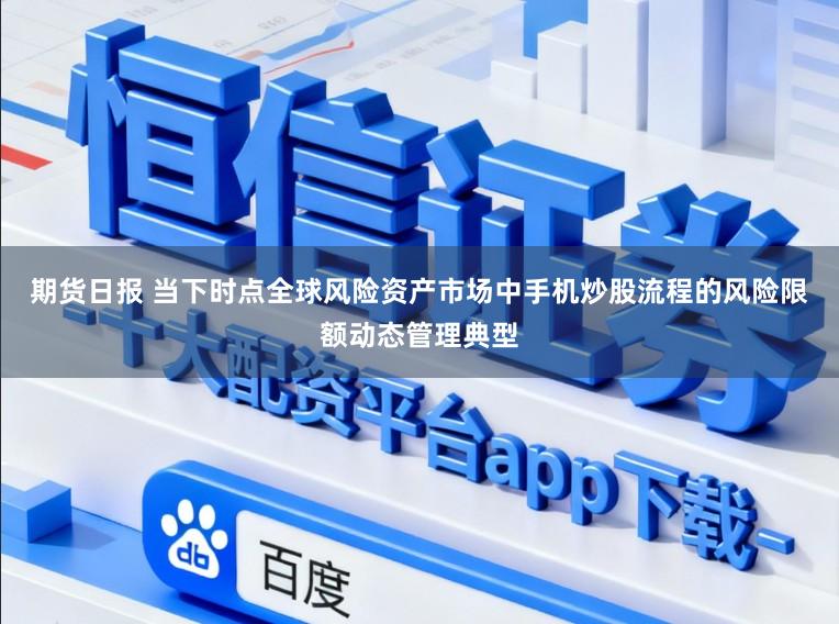 期货日报 当下时点全球风险资产市场中手机炒股流程的风险限额动态管理典型