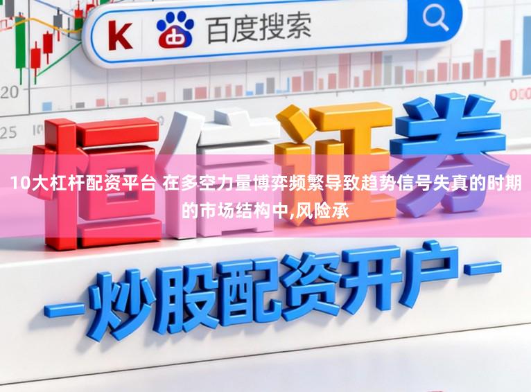 10大杠杆配资平台 在多空力量博弈频繁导致趋势信号失真的时期的市场结构中,风险承