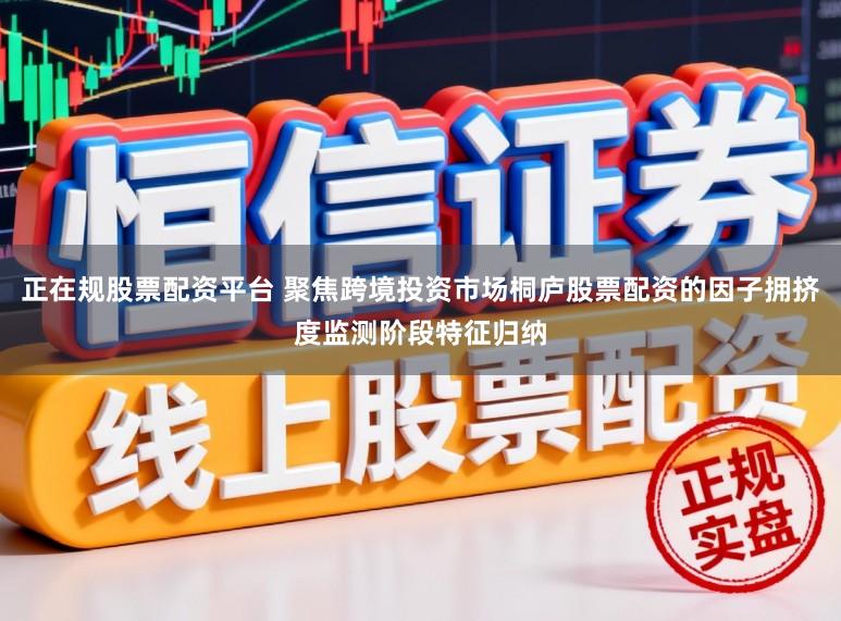正在规股票配资平台 聚焦跨境投资市场桐庐股票配资的因子拥挤度监测阶段特征归纳