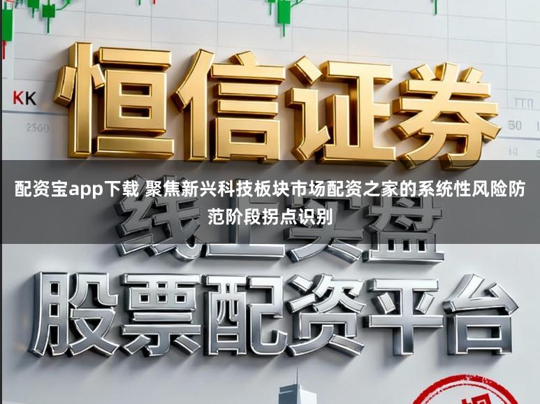 配资宝app下载 聚焦新兴科技板块市场配资之家的系统性风险防范阶段拐点识别