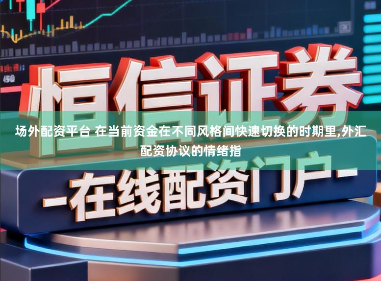场外配资平台 在当前资金在不同风格间快速切换的时期里,外汇配资协议的情绪指