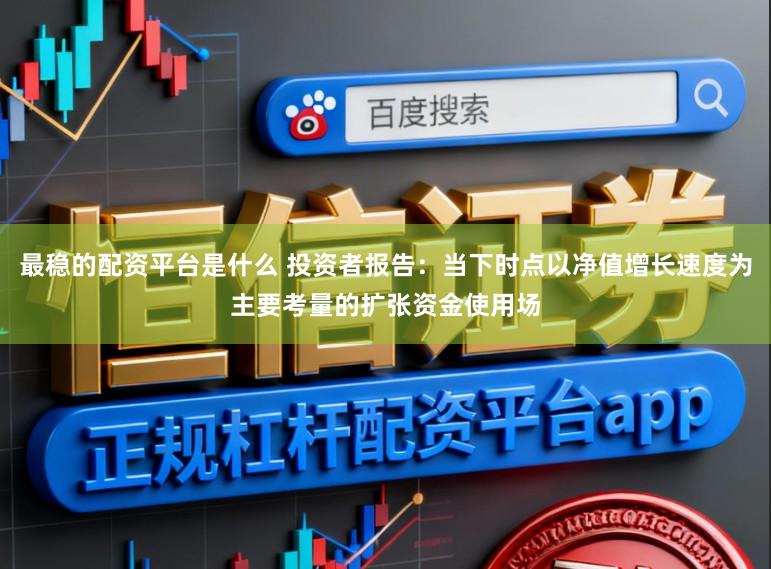 最稳的配资平台是什么 投资者报告：当下时点以净值增长速度为主要考量的扩张资金使用场
