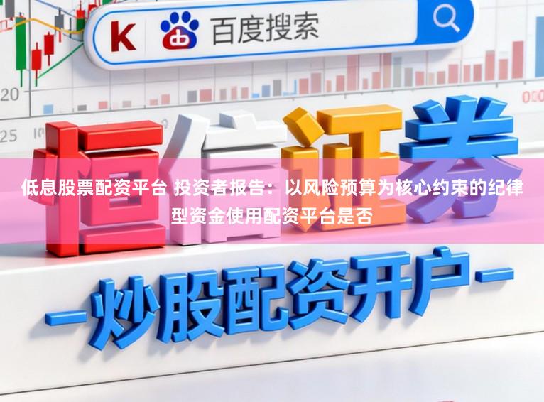 低息股票配资平台 投资者报告：以风险预算为核心约束的纪律型资金使用配资平台是否