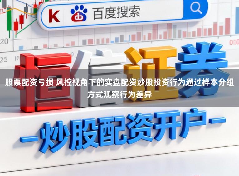 股票配资亏损 风控视角下的实盘配资炒股投资行为通过样本分组方式观察行为差异