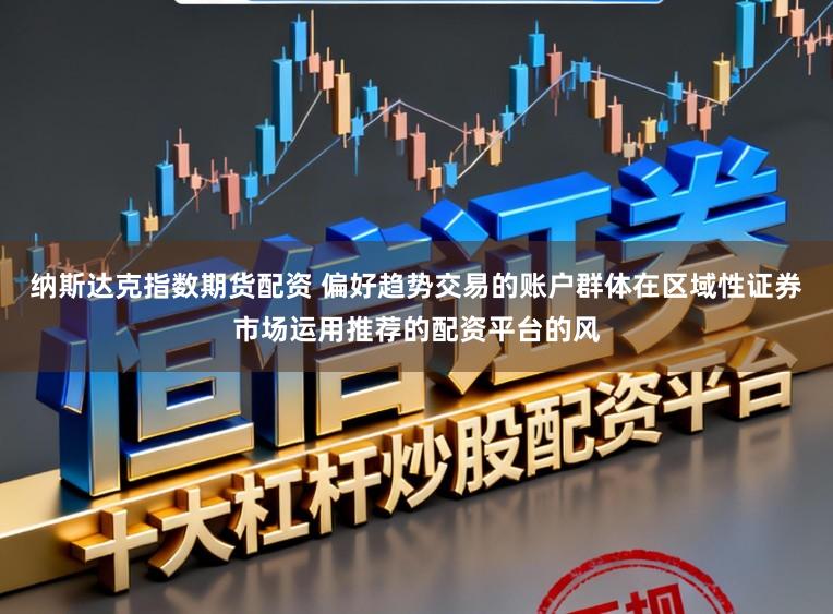 纳斯达克指数期货配资 偏好趋势交易的账户群体在区域性证券市场运用推荐的配资平台的风