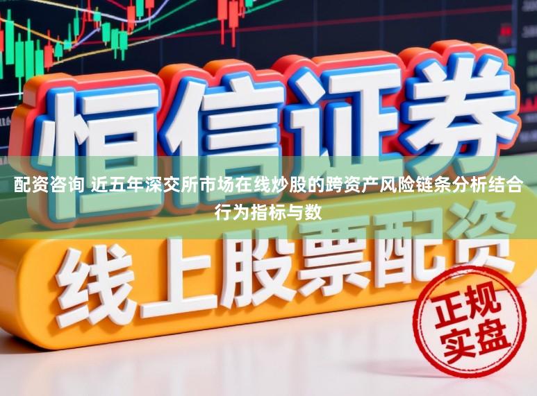 配资咨询 近五年深交所市场在线炒股的跨资产风险链条分析结合行为指标与数